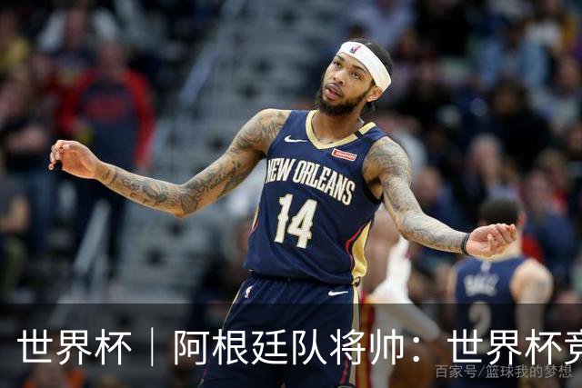 世界杯｜阿根廷队将帅：世界杯竞争越发激烈