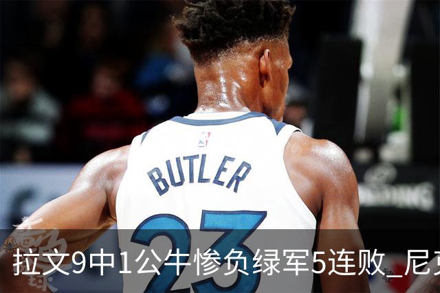 拉文9中1公牛惨负绿军5连败 尼克斯大胜黄蜂