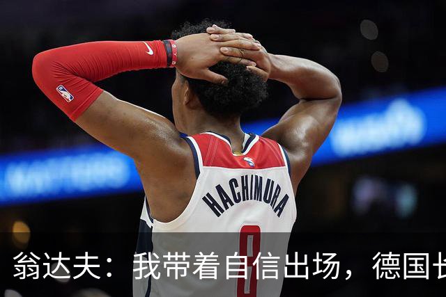 翁达夫：我带着自信出场，德国长时间掌控比赛进球迟早会到来